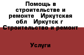 Помощь в строительстве и ремонте - Иркутская обл., Иркутск г. Строительство и ремонт » Услуги   . Иркутская обл.,Иркутск г.